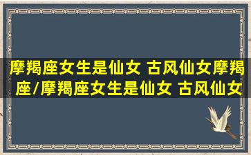 摩羯座女生是仙女 古风仙女摩羯座/摩羯座女生是仙女 古风仙女摩羯座-我的网站